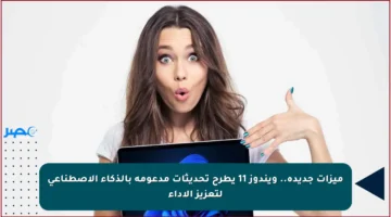 ميزات جديدة.. ويندوز 11 يطرح تحديثات مدعومة بالذكاء الاصطناعي لتعزيز الأداء